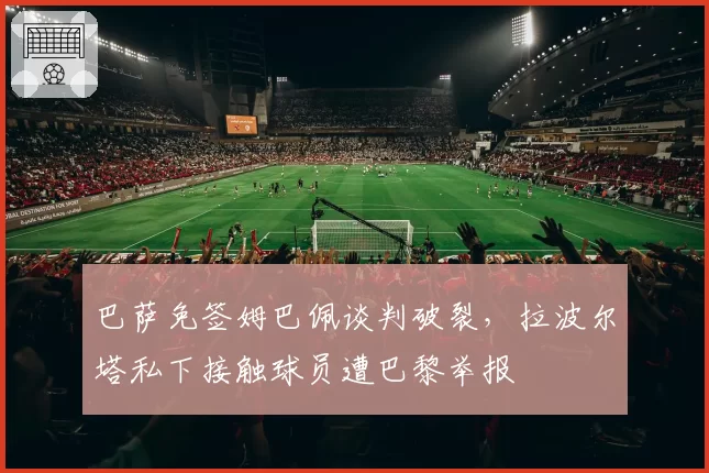 巴萨免签姆巴佩谈判破裂，拉波尔塔私下接触球员遭巴黎举报