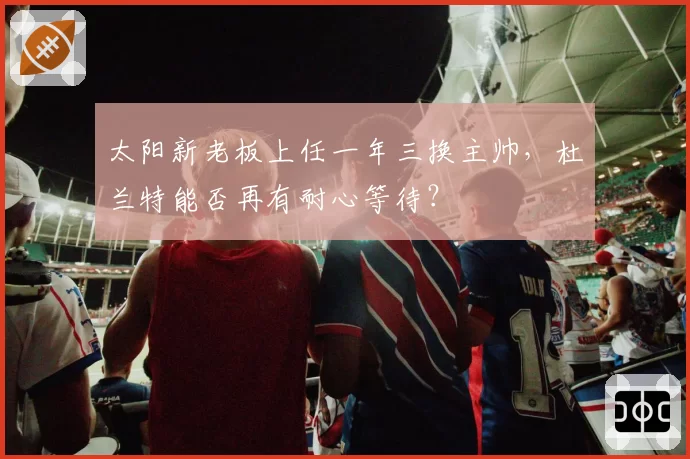 太阳新老板上任一年三换主帅，杜兰特能否再有耐心等待？
