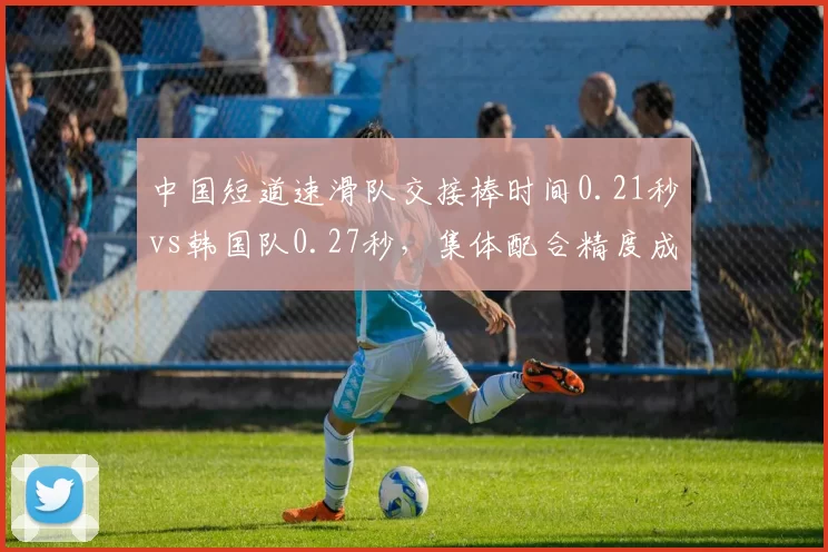 中国短道速滑队交接棒时间0.21秒vs韩国队0.27秒，集体配合精度成金牌关键