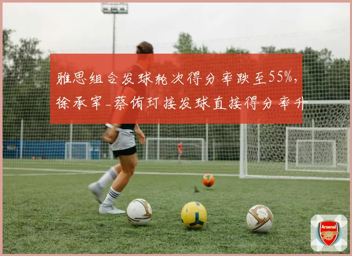 雅思组合发球轮次得分率跌至55%，徐承宰_蔡侑玎接发球直接得分率升至30%