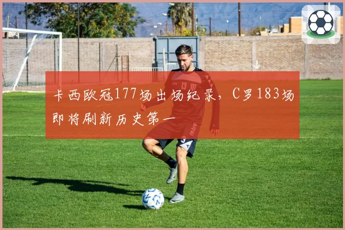 卡西欧冠177场出场纪录，C罗183场即将刷新历史第一