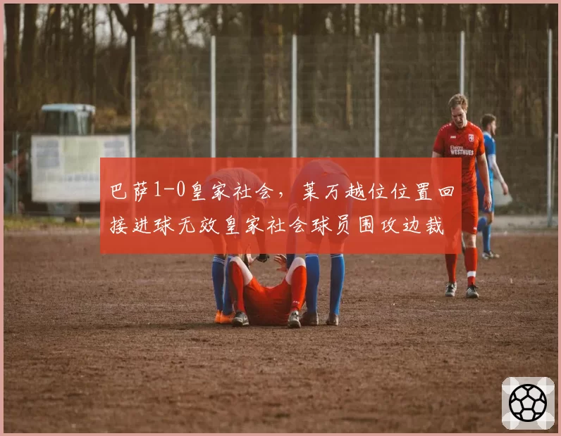 巴萨1-0皇家社会，莱万越位位置回接进球无效皇家社会球员围攻边裁