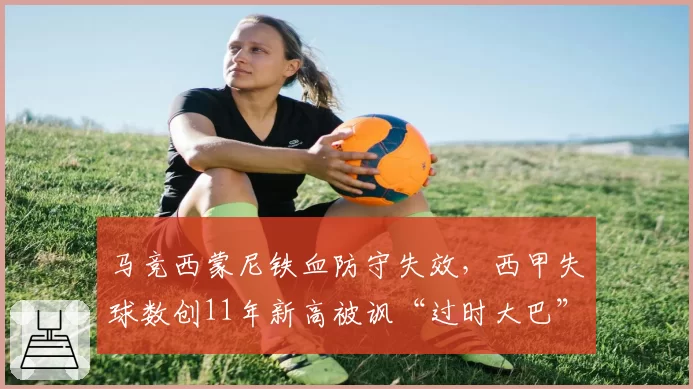 马竞西蒙尼铁血防守失效，西甲失球数创11年新高被讽“过时大巴”