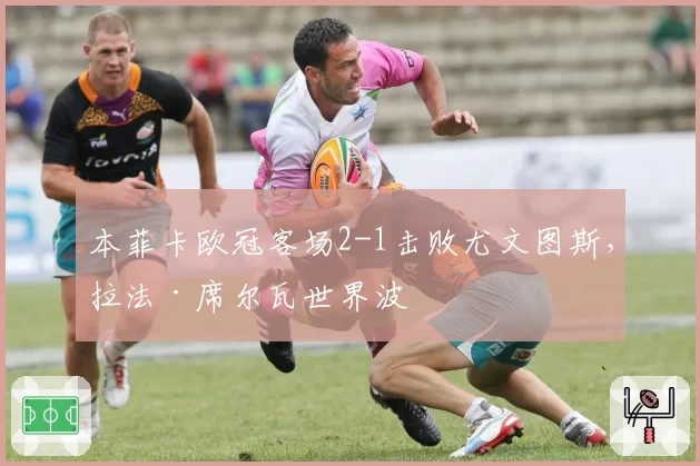 本菲卡欧冠客场2-1击败尤文图斯，拉法·席尔瓦世界波