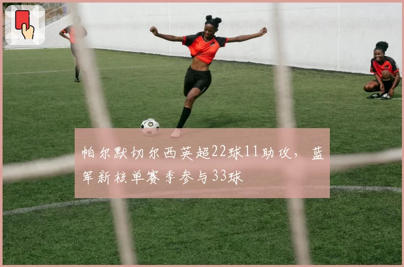 帕尔默切尔西英超22球11助攻，蓝军新核单赛季参与33球