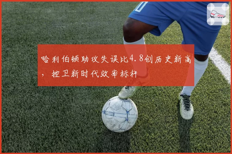 哈利伯顿助攻失误比4.8创历史新高,控卫新时代效率标杆