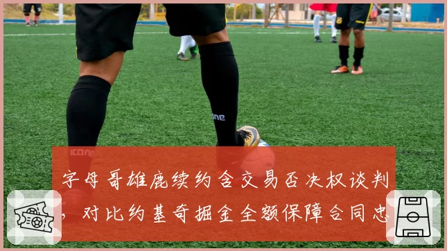 字母哥雄鹿续约含交易否决权谈判，对比约基奇掘金全额保障合同忠诚奖励模式大不同
