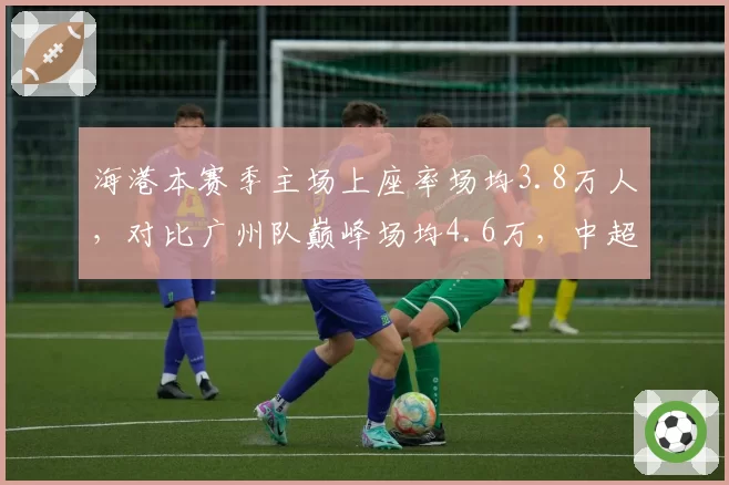 海港本赛季主场上座率场均3.8万人,对比广州队巅峰场均4.6万,中超球市复苏拐点显现