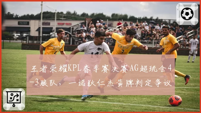 王者荣耀KPL春季赛决赛AG超玩会4-3狼队，一诺狄仁杰黄牌判定争议