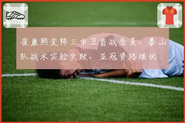 崔康熙变阵三中卫首战告负，泰山队战术实验失败，亚冠资格堪忧