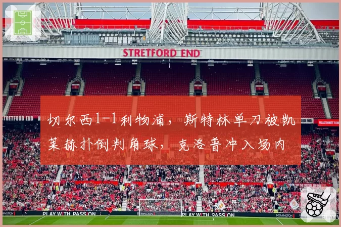 切尔西1-1利物浦,斯特林单刀被凯莱赫扑倒判角球,克洛普冲入场内咆哮