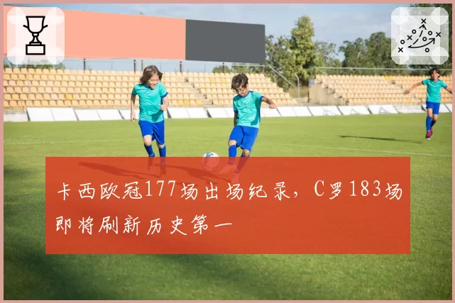 卡西欧冠177场出场纪录，C罗183场即将刷新历史第一