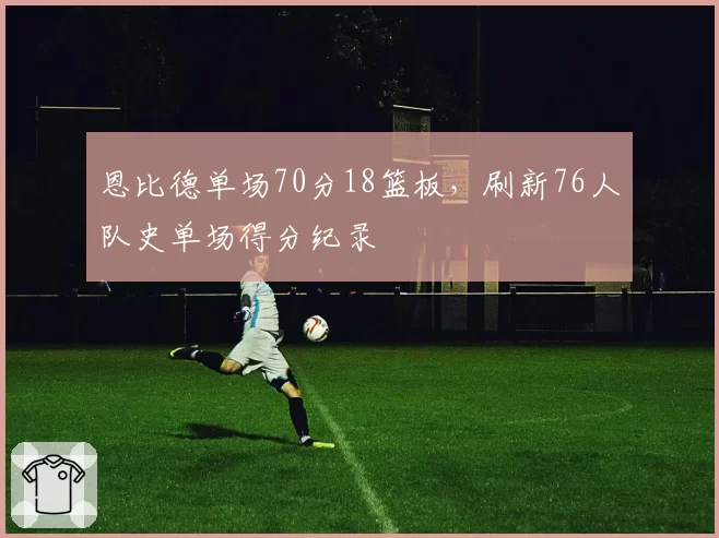 恩比德单场70分18篮板，刷新76人队史单场得分纪录
