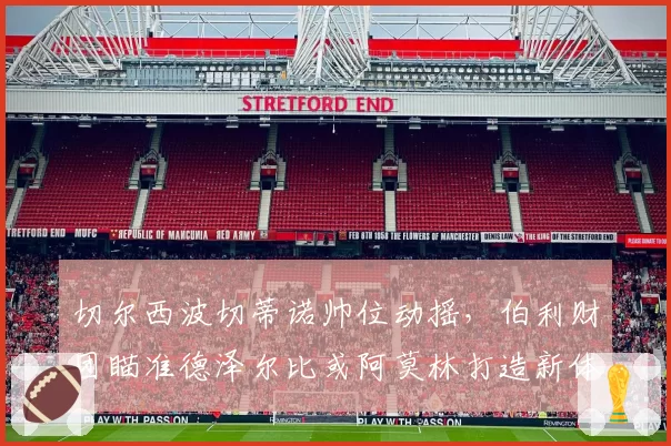 切尔西波切蒂诺帅位动摇，伯利财团瞄准德泽尔比或阿莫林打造新体系？