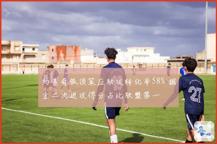 约基奇弧顶策应助攻转化率58% 掘金二次进攻得分占比联盟第一