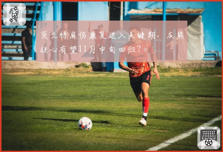 莫兰特肩伤康复进入关键期，灰熊核心有望11月中旬回归？