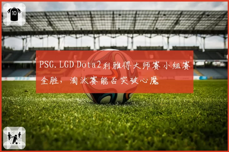 PSG.LGD Dota2利雅得大师赛小组赛全胜，淘汰赛能否突破心魔