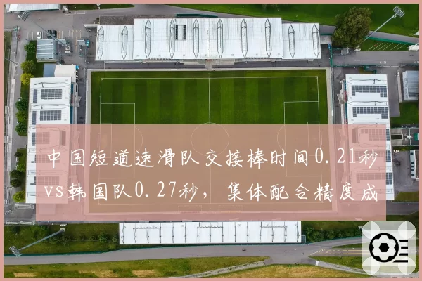 中国短道速滑队交接棒时间0.21秒vs韩国队0.27秒，集体配合精度成金牌关键