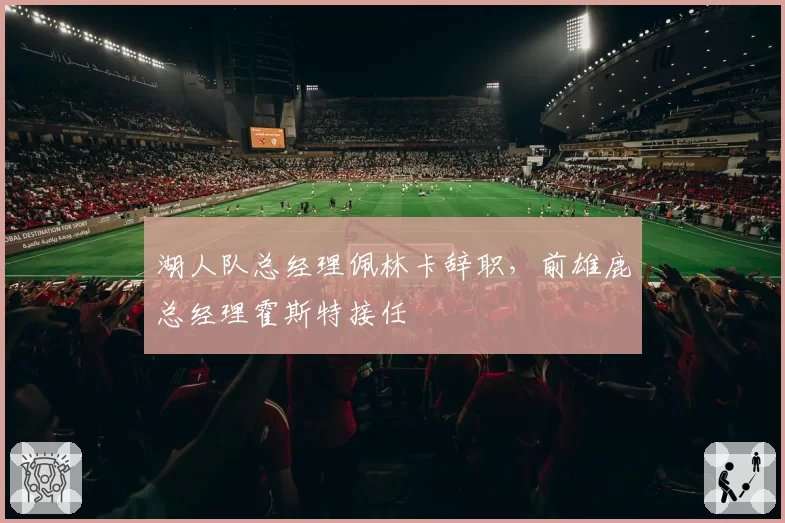 湖人队总经理佩林卡辞职,前雄鹿总经理霍斯特接任