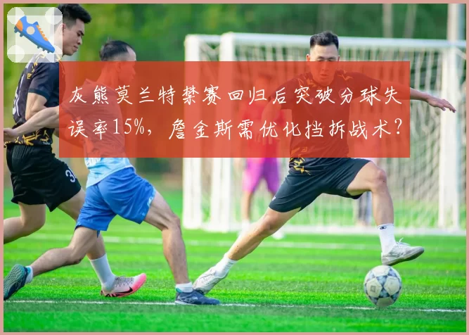 灰熊莫兰特禁赛回归后突破分球失误率15%，詹金斯需优化挡拆战术？