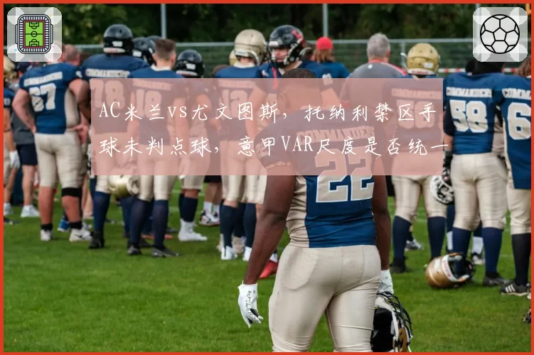AC米兰vs尤文图斯，托纳利禁区手球未判点球，意甲VAR尺度是否统一？