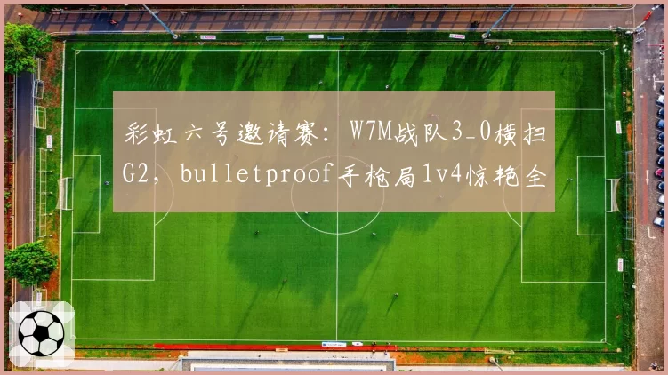 彩虹六号邀请赛：W7M战队3_0横扫G2，bulletproof手枪局1v4惊艳全场