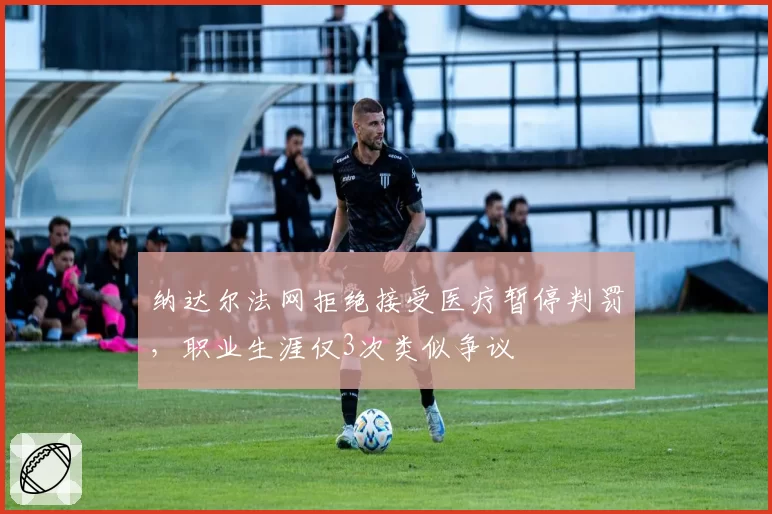 纳达尔法网拒绝接受医疗暂停判罚,职业生涯仅3次类似争议