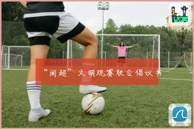“闽超”文明观赛联合倡议书
