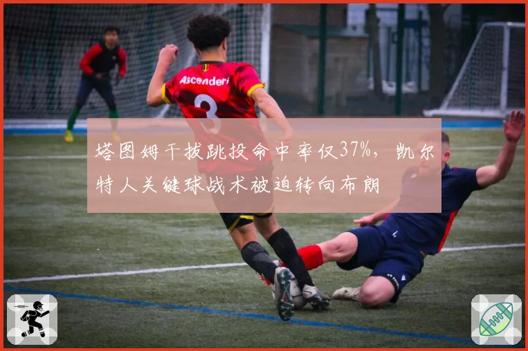 塔图姆干拔跳投命中率仅37%，凯尔特人关键球战术被迫转向布朗