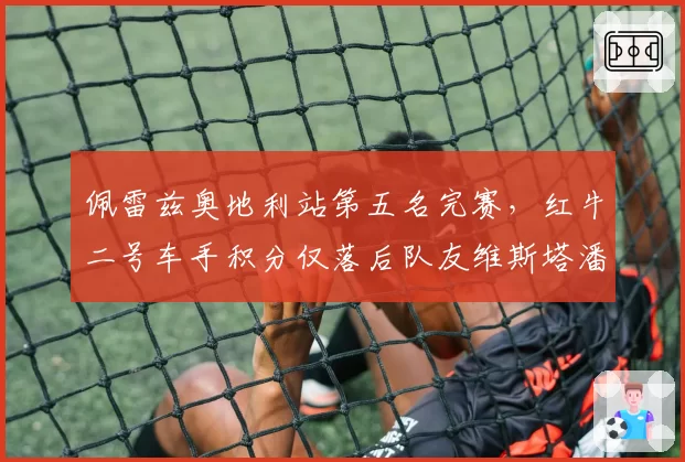 佩雷兹奥地利站第五名完赛，红牛二号车手积分仅落后队友维斯塔潘89分