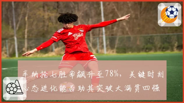 辛纳抢七胜率飙升至78%，关键时刻心态进化能否助其突破大满贯四强瓶颈