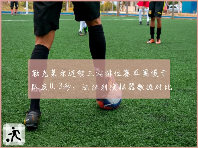 勒克莱尔连续三站排位赛单圈慢于队友0.3秒，法拉利模拟器数据对比暴露心理瓶颈