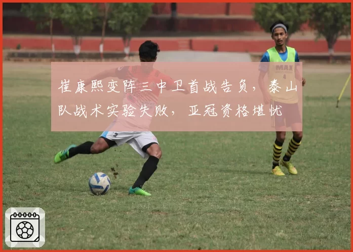 崔康熙变阵三中卫首战告负，泰山队战术实验失败，亚冠资格堪忧