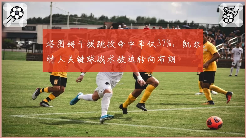 塔图姆干拔跳投命中率仅37%，凯尔特人关键球战术被迫转向布朗