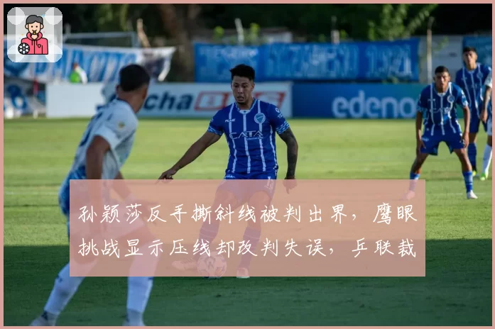 孙颖莎反手撕斜线被判出界,鹰眼挑战显示压线却改判失误,乒联裁判系统引质疑