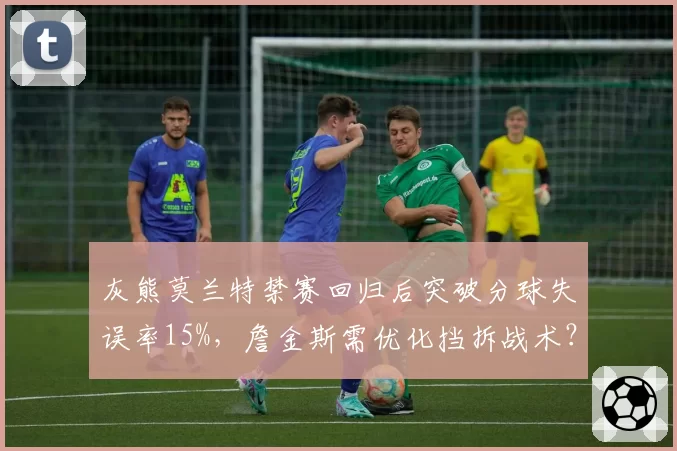灰熊莫兰特禁赛回归后突破分球失误率15%，詹金斯需优化挡拆战术？