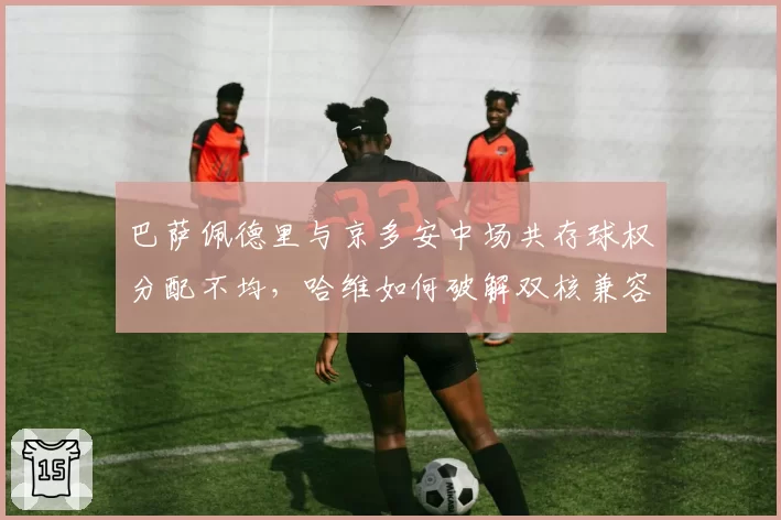 巴萨佩德里与京多安中场共存球权分配不均，哈维如何破解双核兼容难题？
