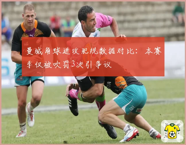 曼城角球进攻犯规数据对比：本赛季仅被吹罚3次引争议