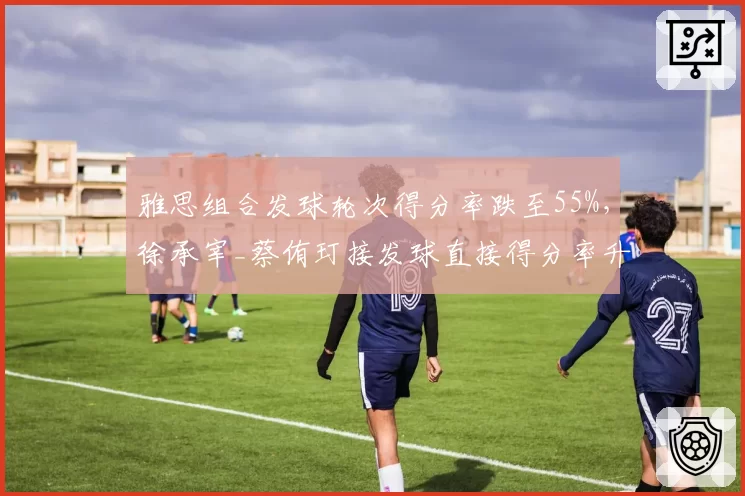 雅思组合发球轮次得分率跌至55%，徐承宰_蔡侑玎接发球直接得分率升至30%