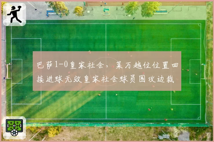 巴萨1-0皇家社会，莱万越位位置回接进球无效皇家社会球员围攻边裁