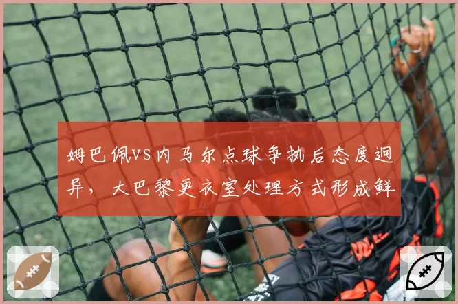 姆巴佩vs内马尔点球争执后态度迥异,大巴黎更衣室处理方式形成鲜明对照