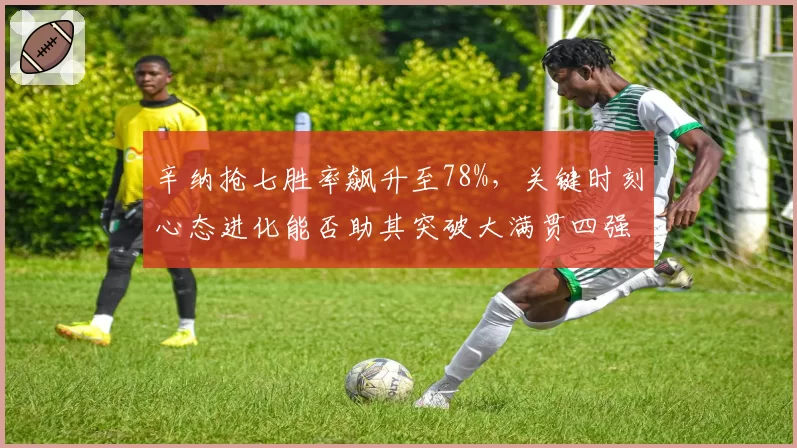辛纳抢七胜率飙升至78%，关键时刻心态进化能否助其突破大满贯四强瓶颈