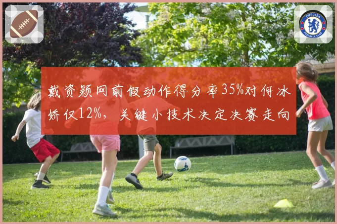 戴资颖网前假动作得分率35%对何冰娇仅12%，关键小技术决定决赛走向