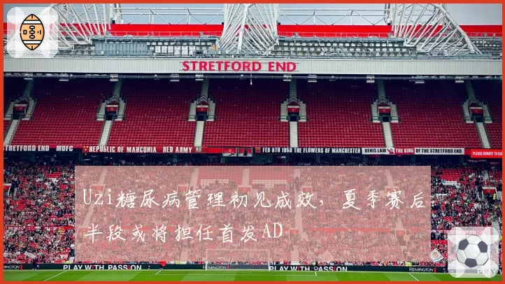 Uzi糖尿病管理初见成效，夏季赛后半段或将担任首发AD