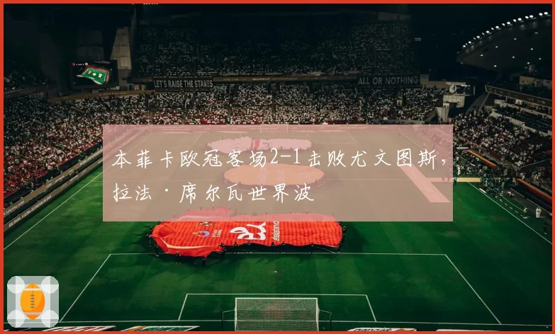 本菲卡欧冠客场2-1击败尤文图斯，拉法·席尔瓦世界波