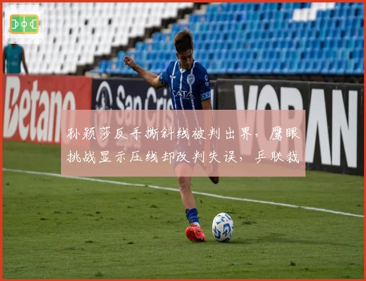 孙颖莎反手撕斜线被判出界，鹰眼挑战显示压线却改判失误，乒联裁判系统引质疑