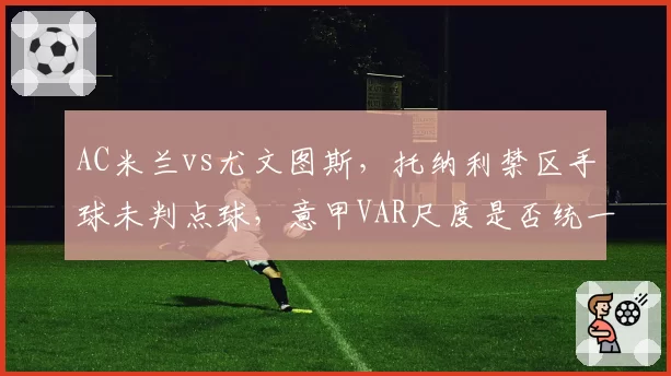 AC米兰vs尤文图斯，托纳利禁区手球未判点球，意甲VAR尺度是否统一？
