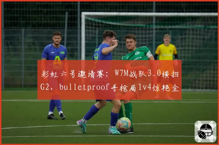 彩虹六号邀请赛：W7M战队3_0横扫G2，bulletproof手枪局1v4惊艳全场